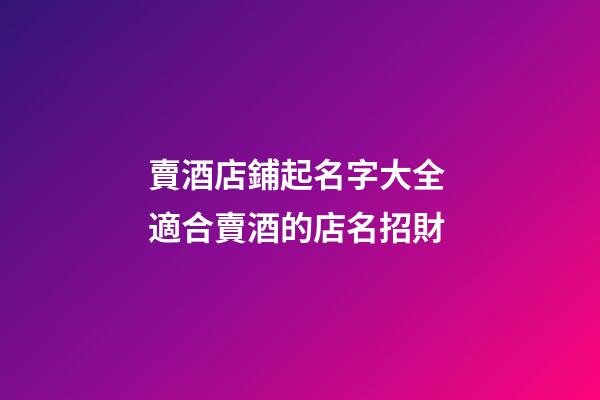 賣酒店鋪起名字大全 適合賣酒的店名招財-第1張-店鋪起名-玄機派